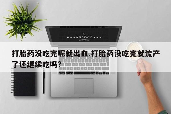 流产药网上购买打胎药没吃完呢就出血.打胎药没吃完就流产了还继续吃吗？