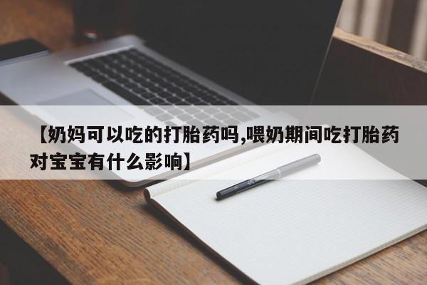 流产药网上购买【奶妈可以吃的打胎药吗,喂奶期间吃打胎药对宝宝有什么影响】