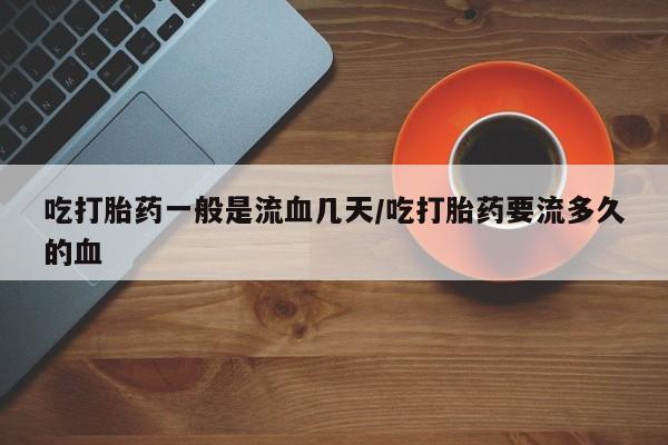 流产药网上购买吃打胎药一般是流血几天/吃打胎药要流多久的血
