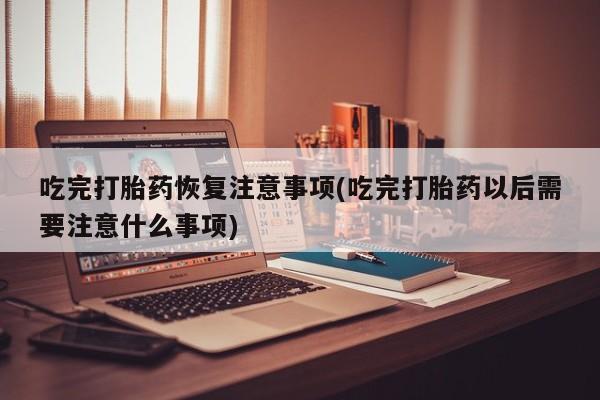 流产药网上购买吃完打胎药恢复注意事项(吃完打胎药以后需要注意什么事项)