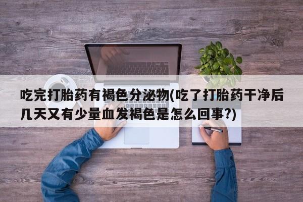 流产药网上购买吃完打胎药有褐色分泌物(吃了打胎药干净后几天又有少量血发褐色是怎么回事?)