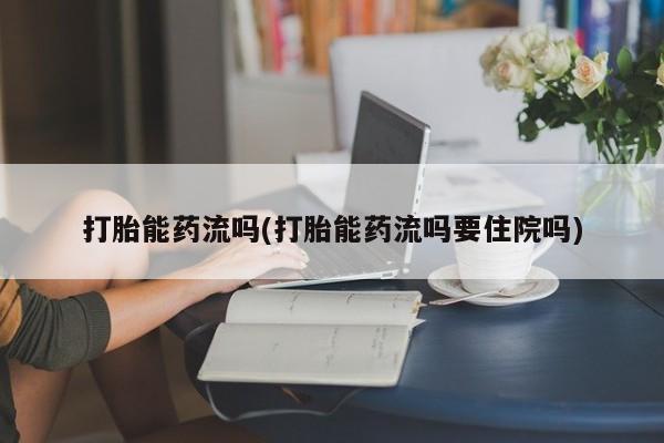 流产药网上购买打胎能药流吗(打胎能药流吗要住院吗)