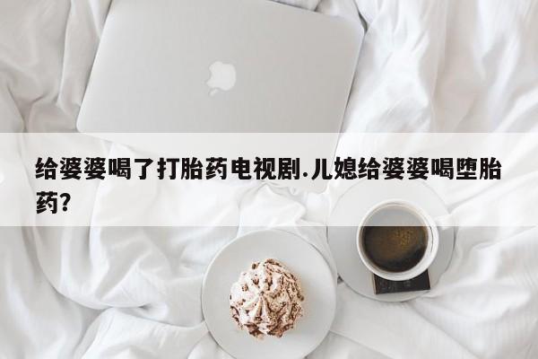 流产药网上购买给婆婆喝了打胎药电视剧.儿媳给婆婆喝堕胎药?