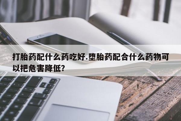 流产药网上购买打胎药配什么药吃好.堕胎药配合什么药物可以把危害降低?