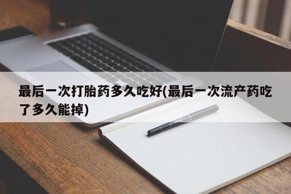 流产药网上购买最后一次打胎药多久吃好(最后一次流产药吃了多久能掉)