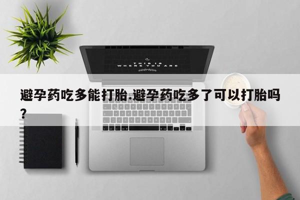 流产药网上购买避孕药吃多能打胎.避孕药吃多了可以打胎吗？