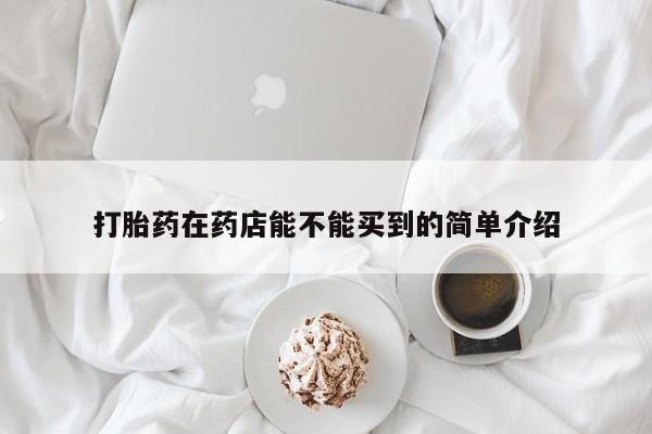 流产药网上购买打胎药在药店能不能买到的简单介绍