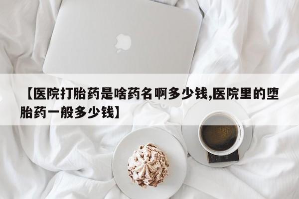 流产药网上购买【医院打胎药是啥药名啊多少钱,医院里的堕胎药一般多少钱】