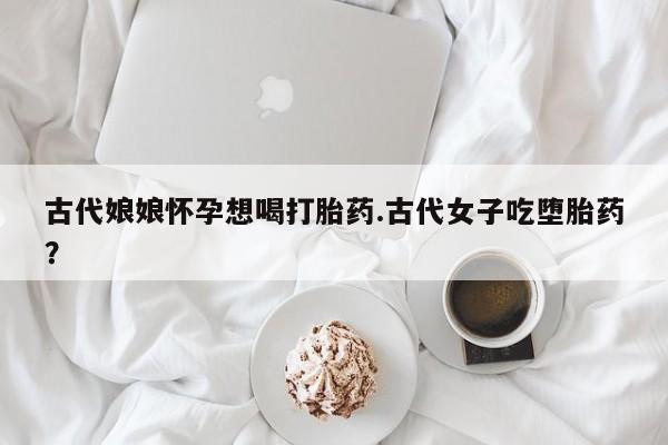 流产药网上购买古代娘娘怀孕想喝打胎药.古代女子吃堕胎药？