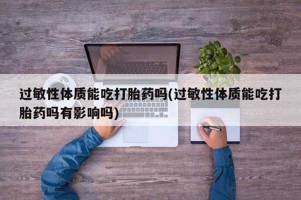 流产药网上购买过敏性体质能吃打胎药吗(过敏性体质能吃打胎药吗有影响吗)
