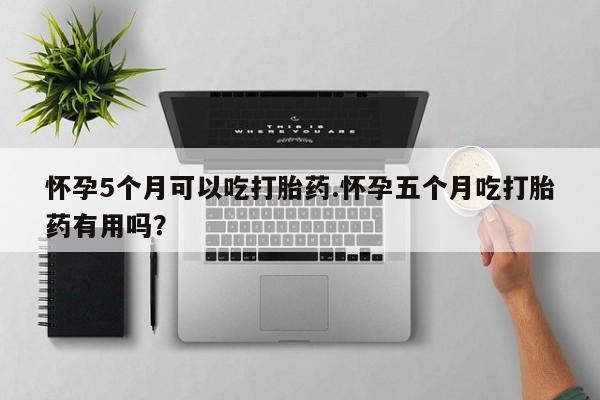 流产药网上购买怀孕5个月可以吃打胎药.怀孕五个月吃打胎药有用吗？