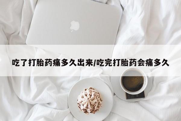 流产药网上购买吃了打胎药痛多久出来/吃完打胎药会痛多久