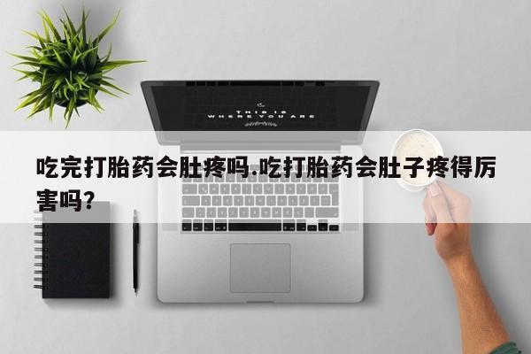 流产药网上购买吃完打胎药会肚疼吗.吃打胎药会肚子疼得厉害吗？