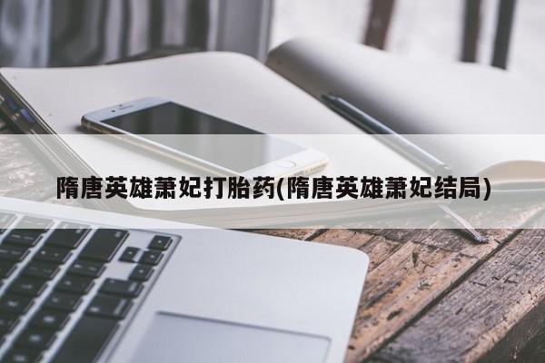 流产药网上购买隋唐英雄萧妃打胎药(隋唐英雄萧妃结局)