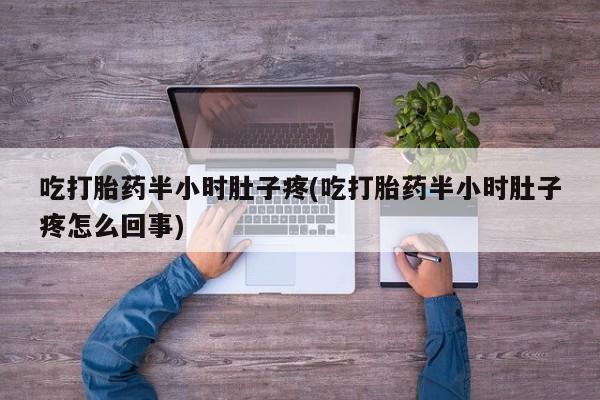 流产药网上购买吃打胎药半小时肚子疼(吃打胎药半小时肚子疼怎么回事)