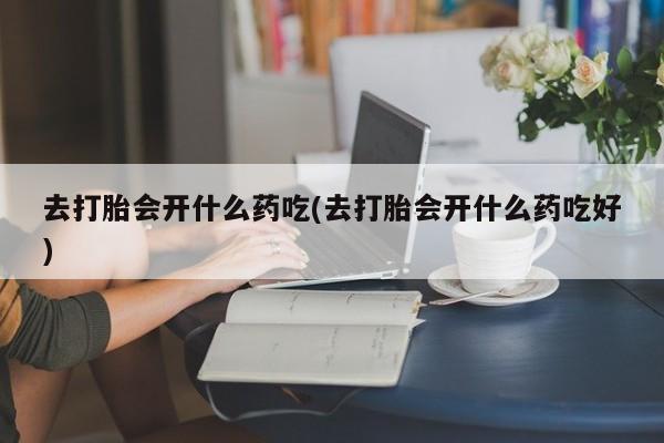 流产药网上购买去打胎会开什么药吃(去打胎会开什么药吃好)