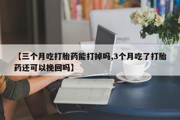 流产药网上购买【三个月吃打胎药能打掉吗,3个月吃了打胎药还可以挽回吗】