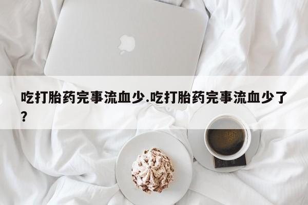 流产药网上购买吃打胎药完事流血少.吃打胎药完事流血少了?