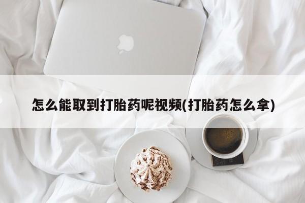 流产药网上购买怎么能取到打胎药呢视频(打胎药怎么拿)