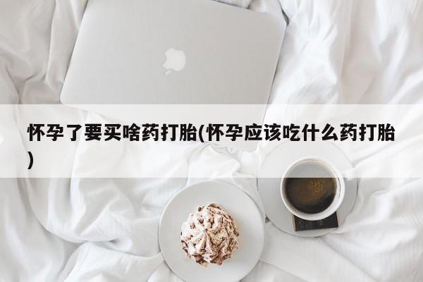 流产药网上购买怀孕了要买啥药打胎(怀孕应该吃什么药打胎)