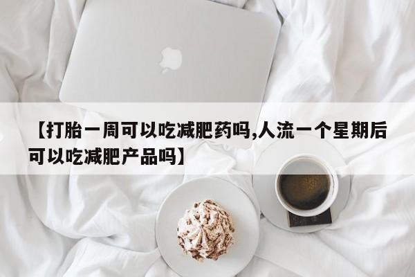 流产药网上购买【打胎一周可以吃减肥药吗,人流一个星期后可以吃减肥产品吗】