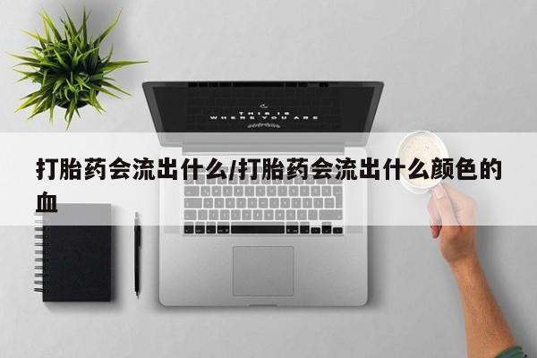 流产药网上购买打胎药会流出什么/打胎药会流出什么颜色的血