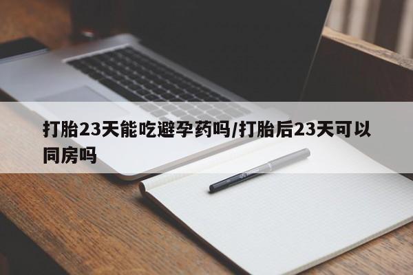流产药网上购买打胎23天能吃避孕药吗/打胎后23天可以同房吗