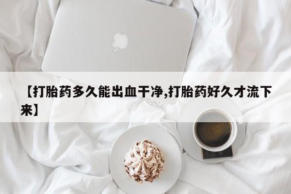 流产药网上购买【打胎药多久能出血干净,打胎药好久才流下来】