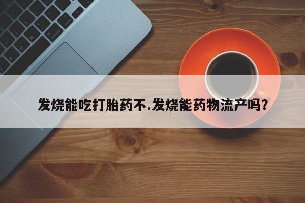流产药网上购买发烧能吃打胎药不.发烧能药物流产吗？