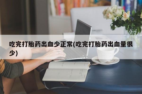 流产药网上购买吃完打胎药出血少正常(吃完打胎药出血量很少)