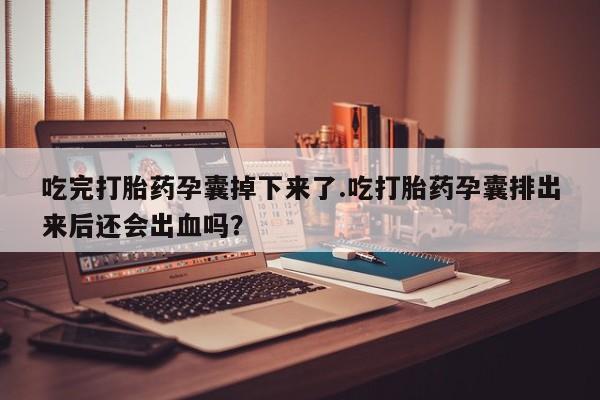 流产药网上购买吃完打胎药孕囊掉下来了.吃打胎药孕囊排出来后还会出血吗？