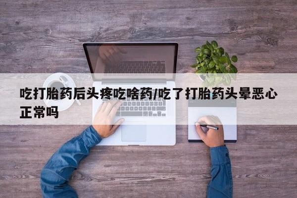 流产药网上购买吃打胎药后头疼吃啥药/吃了打胎药头晕恶心正常吗