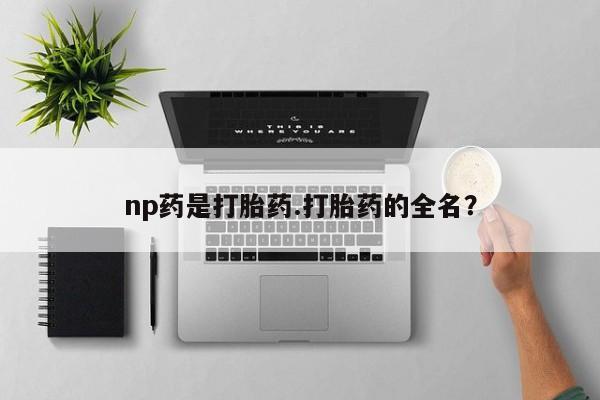 流产药网上购买np药是打胎药.打胎药的全名？
