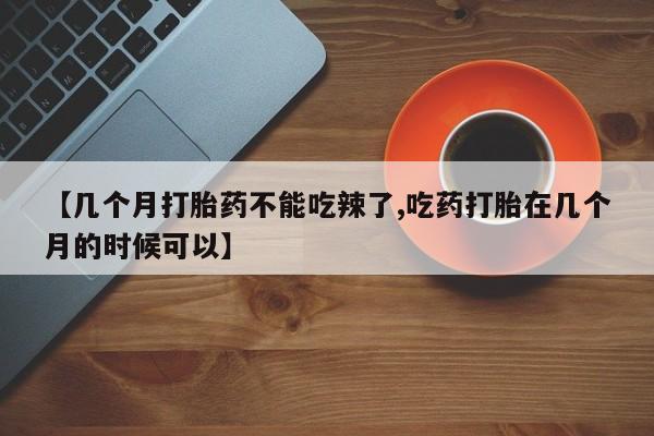 流产药网上购买【几个月打胎药不能吃辣了,吃药打胎在几个月的时候可以】