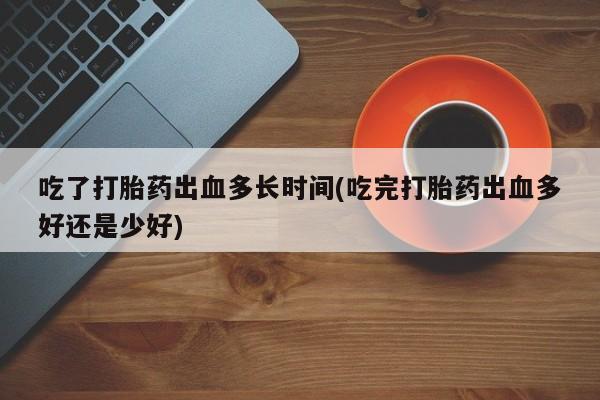 流产药网上购买吃了打胎药出血多长时间(吃完打胎药出血多好还是少好)