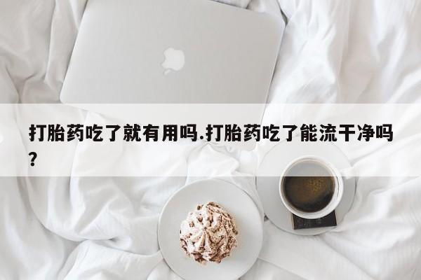 流产药网上购买打胎药吃了就有用吗.打胎药吃了能流干净吗？