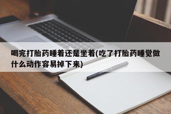 流产药网上购买喝完打胎药睡着还是坐着(吃了打胎药睡觉做什么动作容易掉下来)