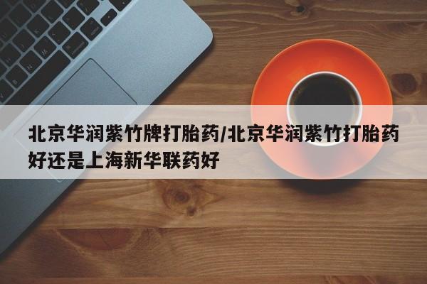 流产药网上购买北京华润紫竹牌打胎药/北京华润紫竹打胎药好还是上海新华联药好