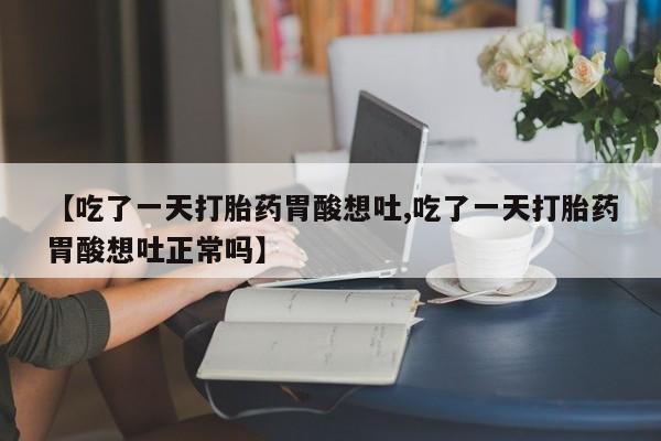流产药网上购买【吃了一天打胎药胃酸想吐,吃了一天打胎药胃酸想吐正常吗】