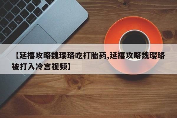 流产药网上购买【延禧攻略魏璎珞吃打胎药,延禧攻略魏璎珞被打入冷宫视频】