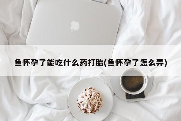 流产药网上购买鱼怀孕了能吃什么药打胎(鱼怀孕了怎么弄)