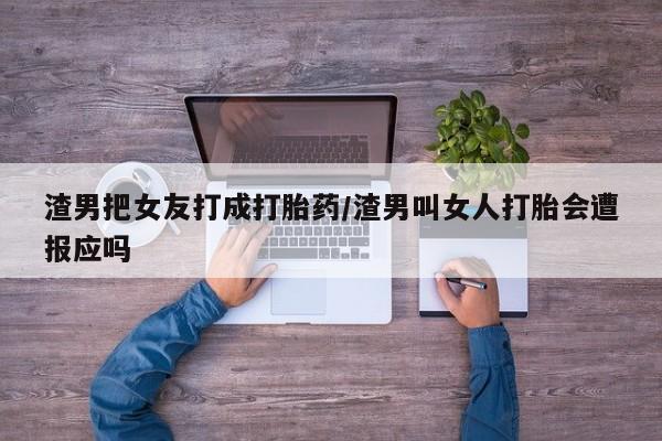 流产药网上购买渣男把女友打成打胎药/渣男叫女人打胎会遭报应吗