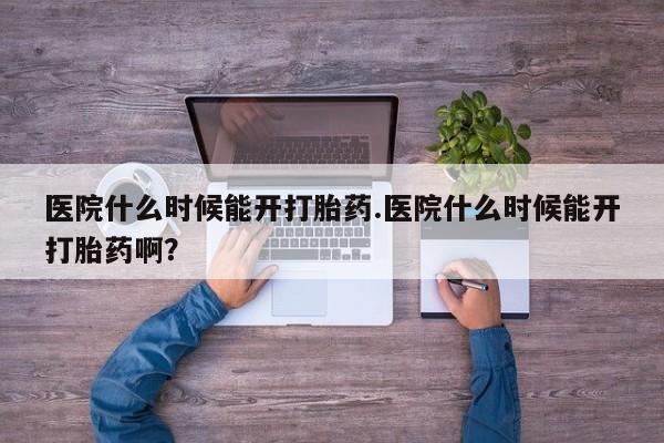 流产药网上购买医院什么时候能开打胎药.医院什么时候能开打胎药啊？