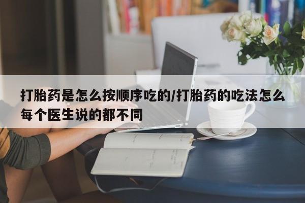 流产药网上购买打胎药是怎么按顺序吃的/打胎药的吃法怎么每个医生说的都不同
