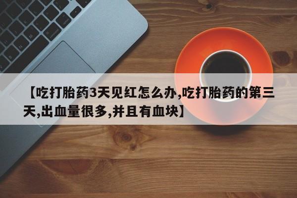 流产药网上购买【吃打胎药3天见红怎么办,吃打胎药的第三天,出血量很多,并且有血块】