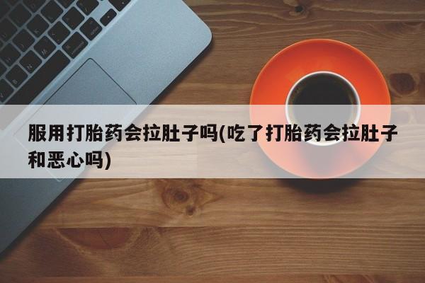 流产药网上购买服用打胎药会拉肚子吗(吃了打胎药会拉肚子和恶心吗)