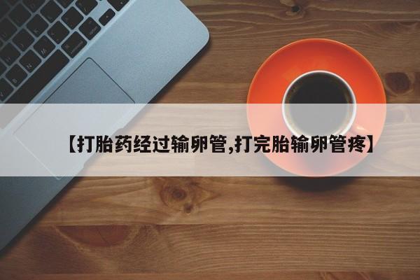 流产药网上购买【打胎药经过输卵管,打完胎输卵管疼】