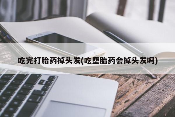流产药网上购买吃完打胎药掉头发(吃堕胎药会掉头发吗)