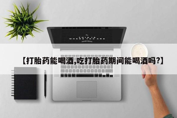 流产药网上购买【打胎药能喝酒,吃打胎药期间能喝酒吗?】