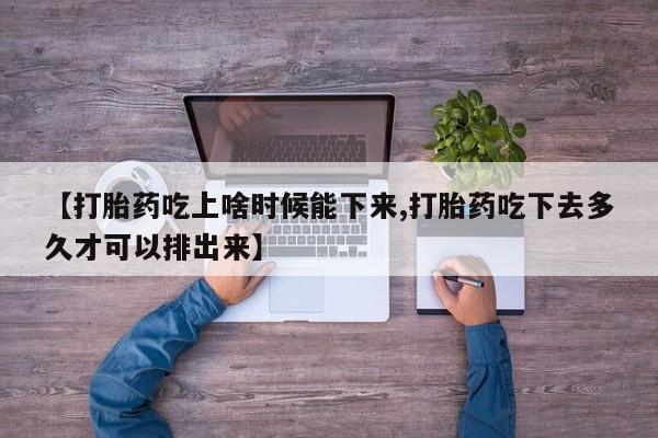 流产药网上购买【打胎药吃上啥时候能下来,打胎药吃下去多久才可以排出来】